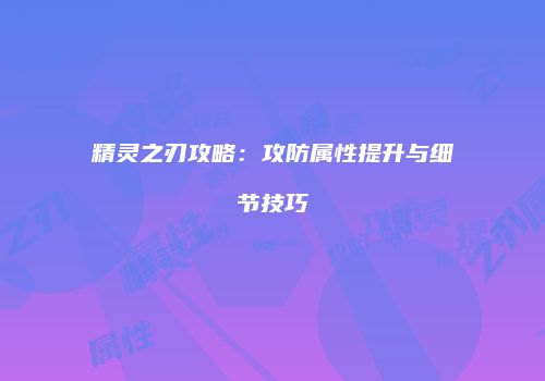 精灵之刃攻略：攻防属性提升与细节技巧