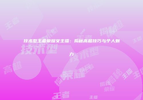技术型王者荣耀女主播：揭秘高超技巧与个人魅力