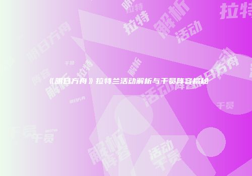 《明日方舟》拉特兰活动解析与干员阵容揭秘