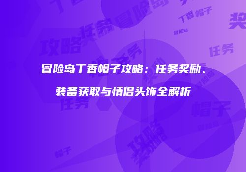 冒险岛丁香帽子攻略：任务奖励、装备获取与情侣头饰全解析