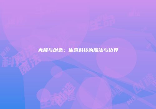 克隆与创造：生命科技的魔法与边界