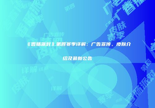 《香肠派对》第四赛季详解：广告宣传、皮肤介绍及最新公告