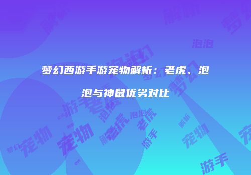 梦幻西游手游宠物解析：老虎、泡泡与神鼠优劣对比