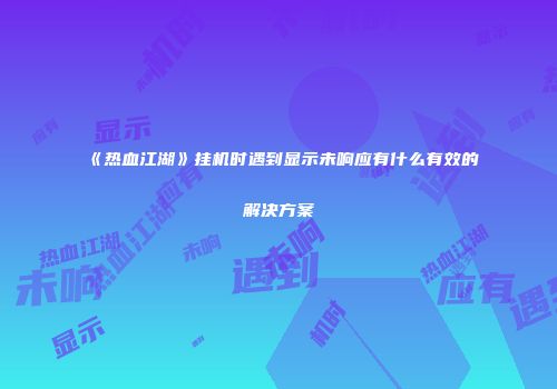 《热血江湖》挂机时遇到显示未响应有什么有效的解决方案