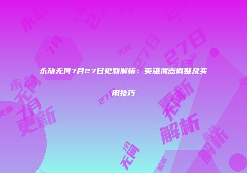 永劫无间7月27日更新解析：英雄武器调整及实用技巧