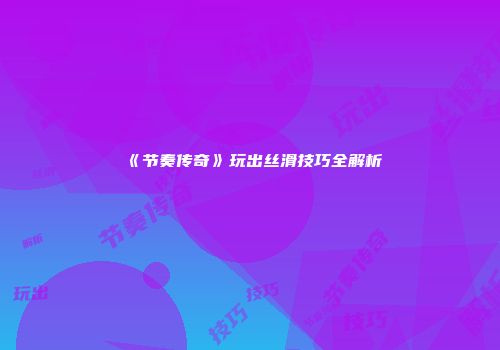《节奏传奇》玩出丝滑技巧全解析