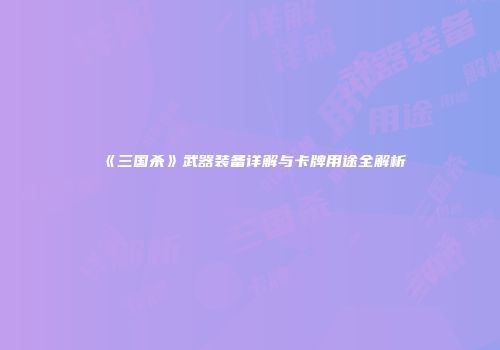《三国杀》武器装备详解与卡牌用途全解析