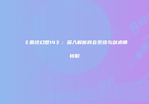 《最终幻想14》：深入解析商会系统与剑术师转职