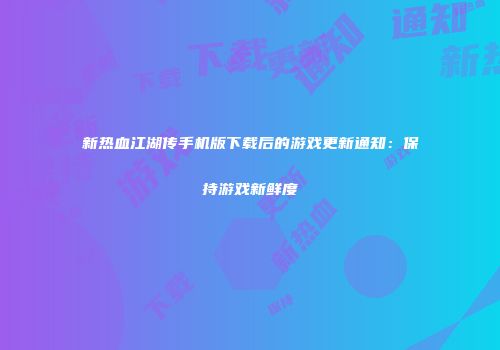 新热血江湖传手机版下载后的游戏更新通知：保持游戏新鲜度