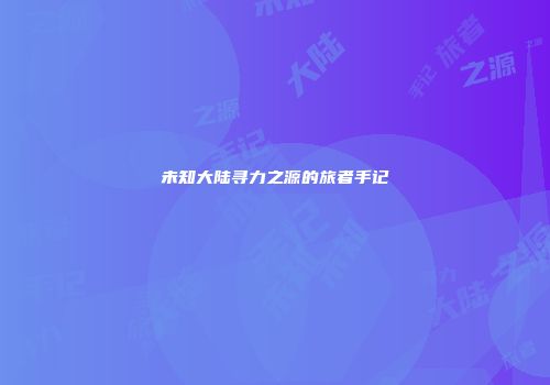 未知大陆寻力之源的旅者手记
