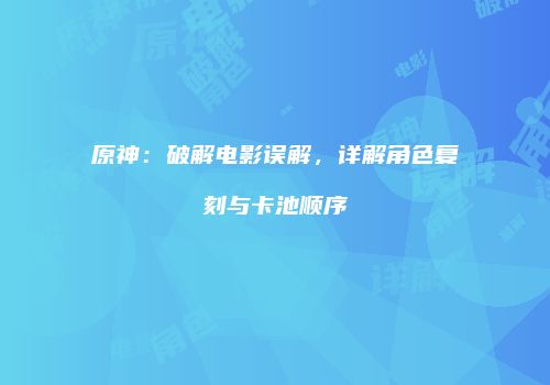 原神：破解电影误解，详解角色复刻与卡池顺序