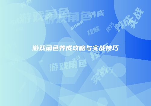游戏角色养成攻略与实战技巧