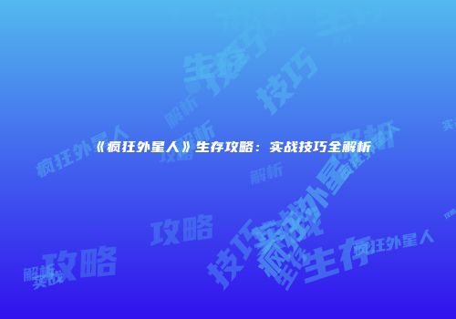 《疯狂外星人》生存攻略：实战技巧全解析