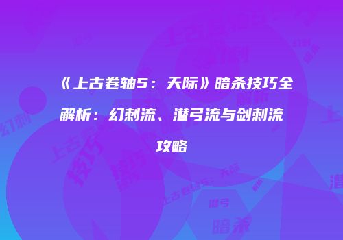《上古卷轴5：天际》暗杀技巧全解析：幻刺流、潜弓流与剑刺流攻略