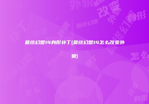 最终幻想14身形补丁(最终幻想14怎么改变外貌)