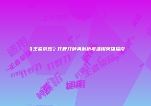 《王者荣耀》打野刀种类解析与适用英雄指南