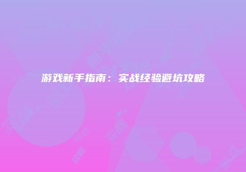游戏新手指南：实战经验避坑攻略
