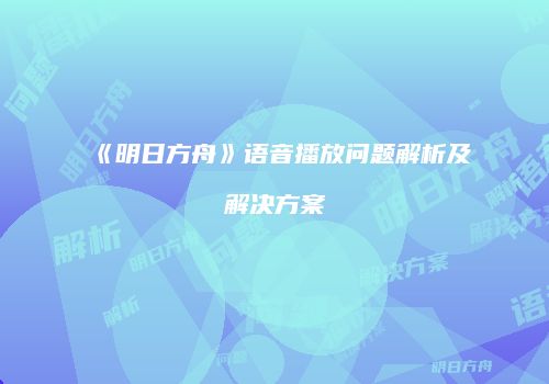 《明日方舟》语音播放问题解析及解决方案