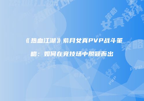 《热血江湖》紫月女真PVP战斗策略：如何在竞技场中脱颖而出