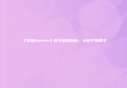 《狼烟Online》新手避坑指南：从新手到霸主