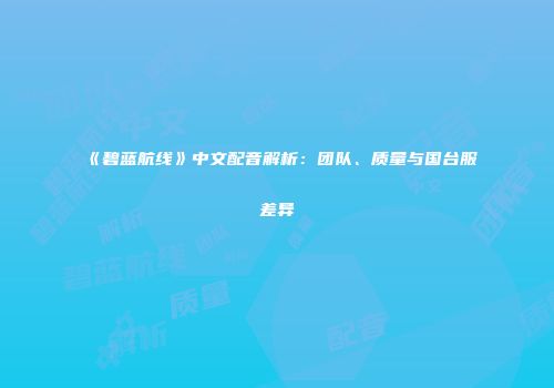 《碧蓝航线》中文配音解析：团队、质量与国台服差异