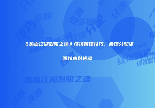 《热血江湖烈阳之魂》经济管理技巧：合理分配资源以应对挑战
