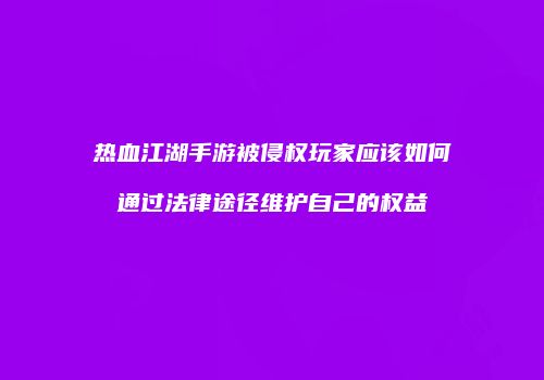 热血江湖手游被侵权玩家应该如何通过法律途径维护自己的权益