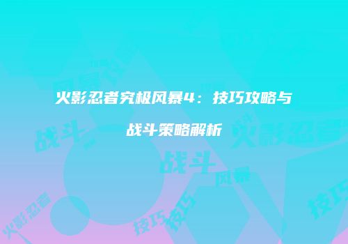 火影忍者究极风暴4：技巧攻略与战斗策略解析