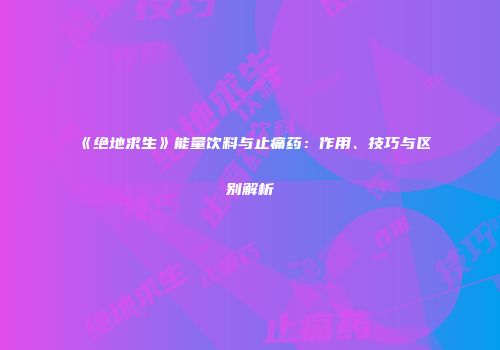 《绝地求生》能量饮料与止痛药：作用、技巧与区别解析