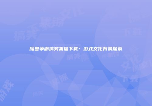 魔兽争霸搞笑集锦下载：游戏文化背景探索