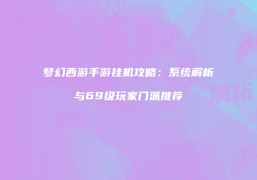 梦幻西游手游挂机攻略：系统解析与69级玩家门派推荐