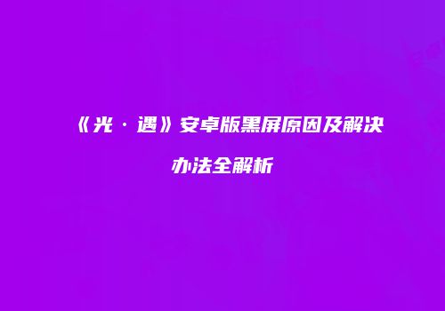 《光·遇》安卓版黑屏原因及解决办法全解析