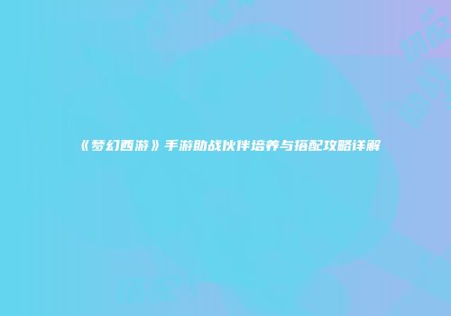 《梦幻西游》手游助战伙伴培养与搭配攻略详解