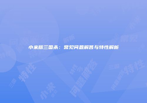 小米版三国杀：常见问题解答与特性解析
