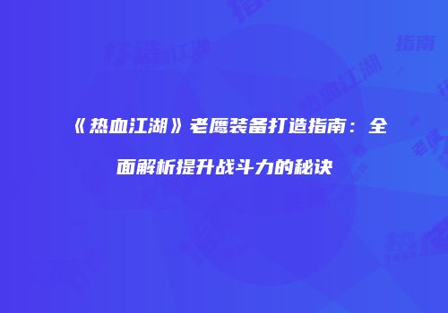 《热血江湖》老鹰装备打造指南：全面解析提升战斗力的秘诀