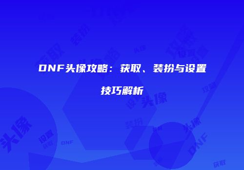 DNF头像攻略：获取、装扮与设置技巧解析