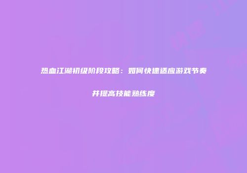 热血江湖初级阶段攻略：如何快速适应游戏节奏并提高技能熟练度