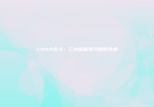 COS大乱斗：三大隐藏技巧助你升级