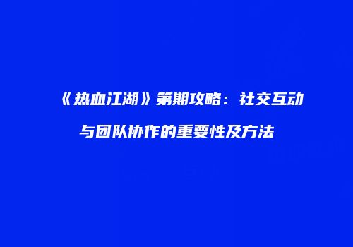 《热血江湖》第期攻略：社交互动与团队协作的重要性及方法