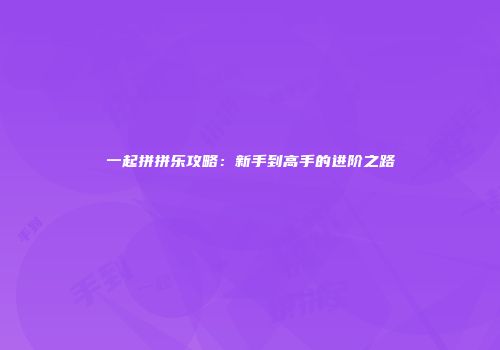 一起拼拼乐攻略：新手到高手的进阶之路