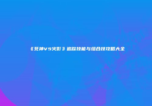 《死神VS火影》追踪技能与组合技攻略大全