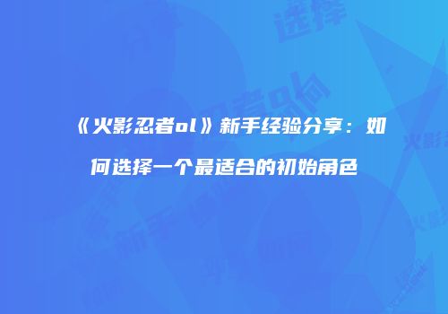 《火影忍者ol》新手经验分享：如何选择一个最适合的初始角色