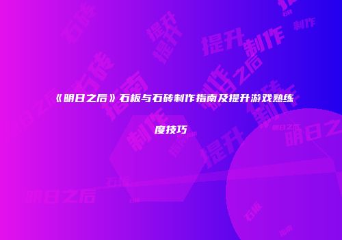 《明日之后》石板与石砖制作指南及提升游戏熟练度技巧