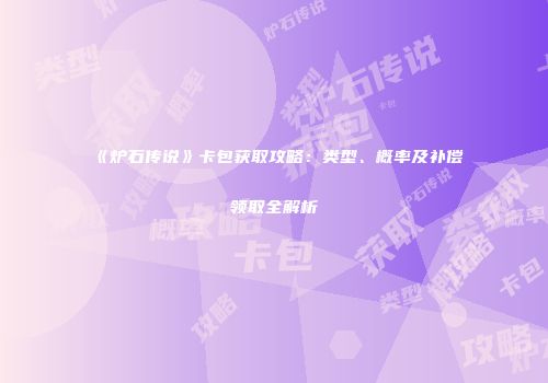 《炉石传说》卡包获取攻略：类型、概率及补偿领取全解析