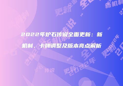 2022年炉石传说全面更新：新机制、卡牌调整及版本亮点解析
