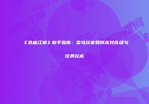 《热血江湖》新手指南：菜鸟玩家如何高效练级与任务完成