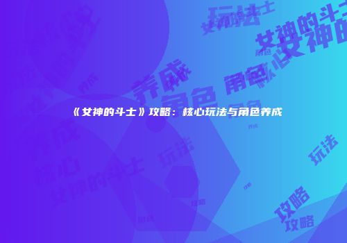 《女神的斗士》攻略：核心玩法与角色养成