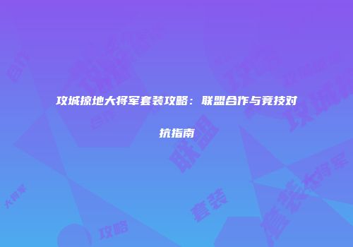攻城掠地大将军套装攻略：联盟合作与竞技对抗指南