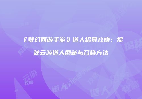 《梦幻西游手游》道人招募攻略：揭秘云游道人刷新与召唤方法