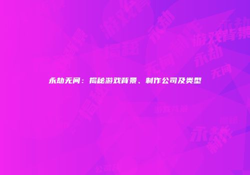 永劫无间：揭秘游戏背景、制作公司及类型